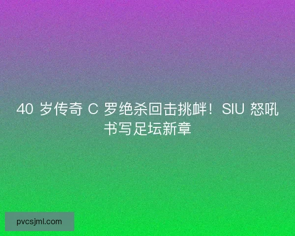 40 岁传奇 C 罗绝杀回击挑衅！SIU 怒吼书写足坛新章