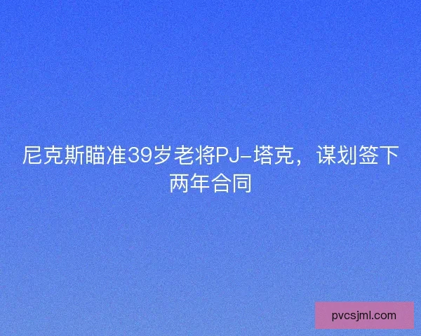 尼克斯瞄准39岁老将PJ-塔克，谋划签下两年合同