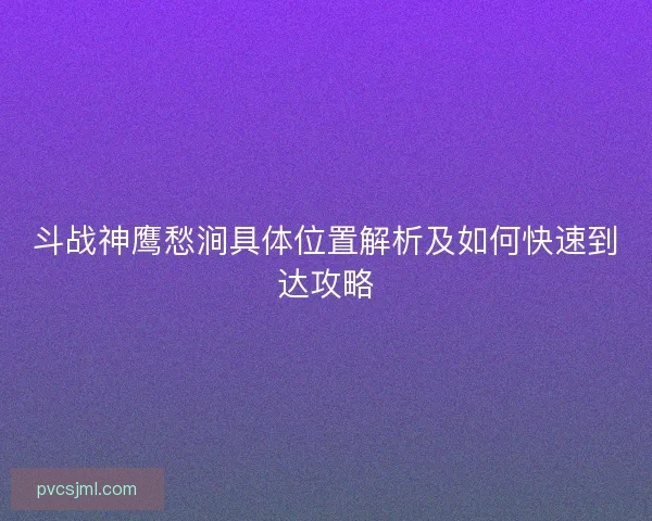 斗战神鹰愁涧具体位置解析及如何快速到达攻略