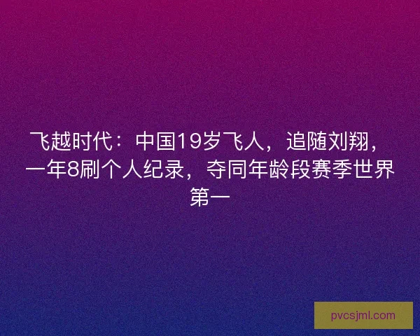 飞越时代：中国19岁飞人，追随刘翔，一年8刷个人纪录，夺同年龄段赛季世界第一