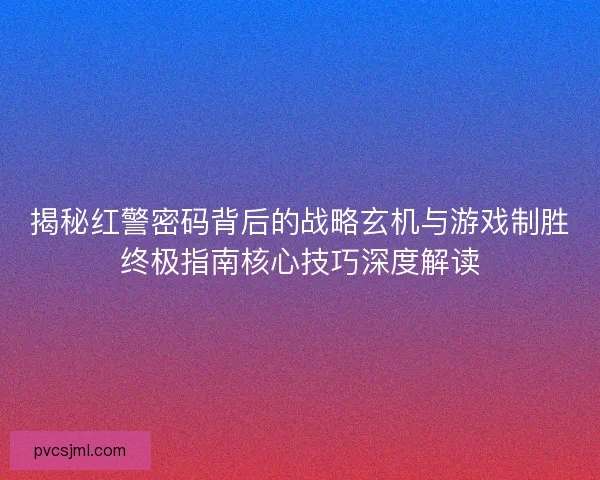 揭秘红警密码背后的战略玄机与游戏制胜终极指南核心技巧深度解读
