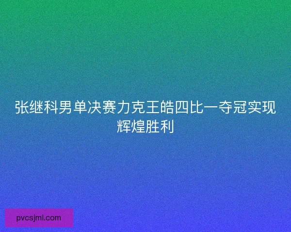 张继科男单决赛力克王皓四比一夺冠实现辉煌胜利 张继科男单决赛力克王皓四比一夺冠实现辉煌胜利
