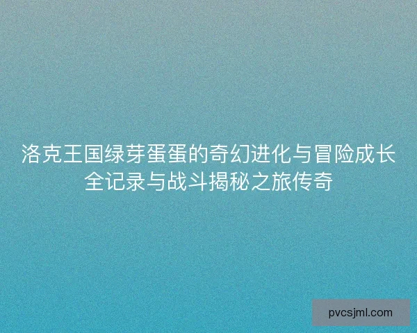 洛克王国绿芽蛋蛋的奇幻进化与冒险成长全记录与战斗揭秘之旅传奇