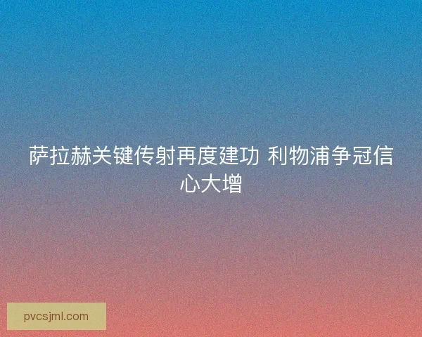 萨拉赫关键传射再度建功 利物浦争冠信心大增