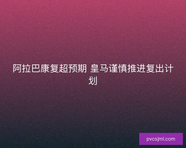 阿拉巴康复超预期 皇马谨慎推进复出计划