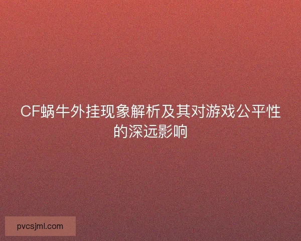 CF蜗牛外挂现象解析及其对游戏公平性的深远影响