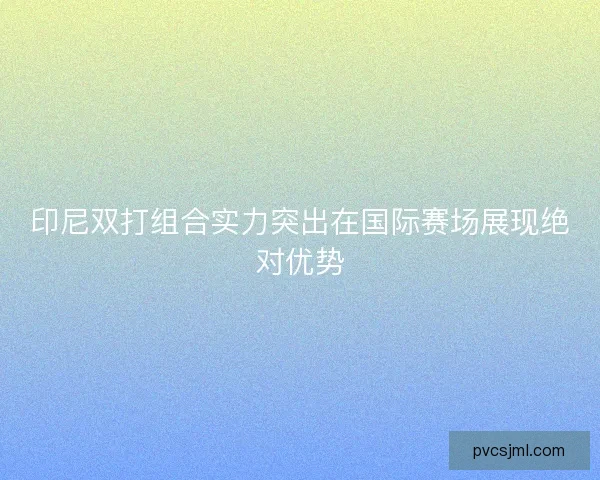 印尼双打组合实力突出在国际赛场展现绝对优势