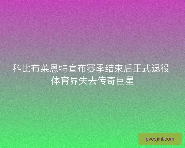 科比布莱恩特宣布赛季结束后正式退役 体育界失去传奇巨星
