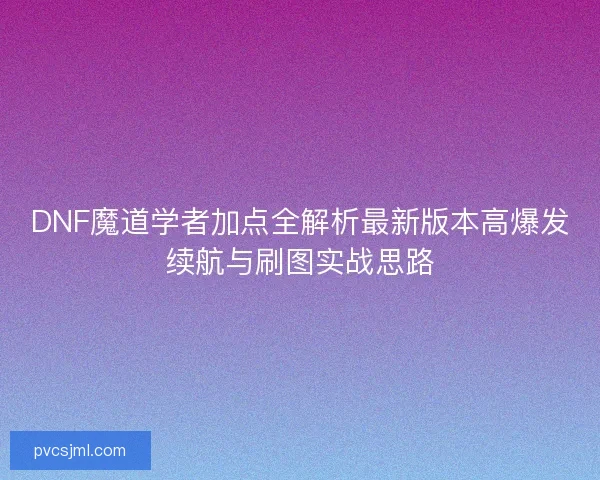 DNF魔道学者加点全解析最新版本高爆发续航与刷图实战思路