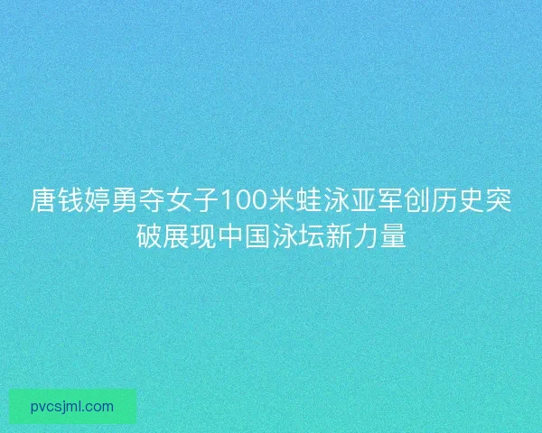 唐钱婷勇夺女子100米蛙泳亚军创历史突破展现中国泳坛新力量 唐钱婷勇夺女子100米蛙泳亚军创历史突破展现中国泳坛新力量