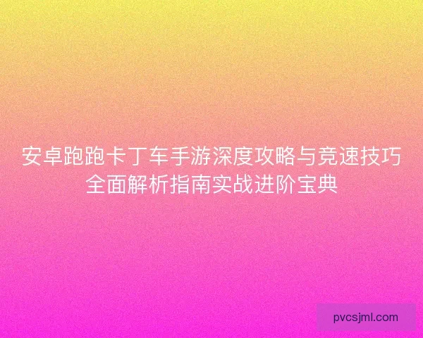 安卓跑跑卡丁车手游深度攻略与竞速技巧全面解析指南实战进阶宝典