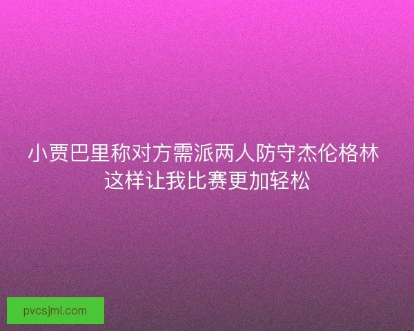 小贾巴里称对方需派两人防守杰伦格林 这样让我比赛更加轻松