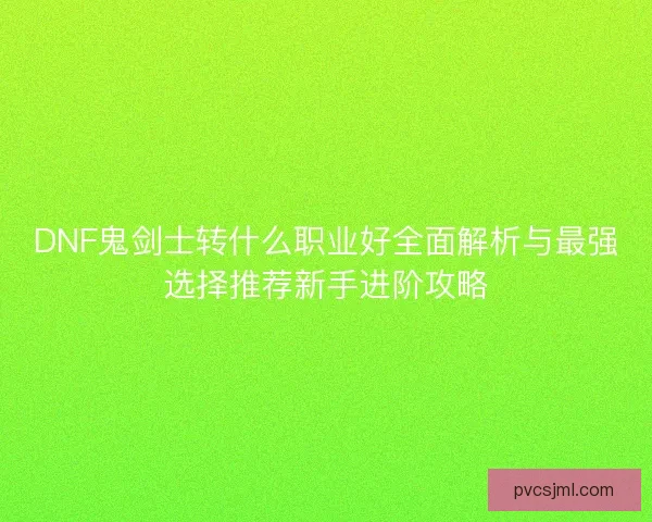 DNF鬼剑士转什么职业好全面解析与最强选择推荐新手进阶攻略 DNF鬼剑士转什么职业好全面解析与最强选择推荐新手进阶攻略