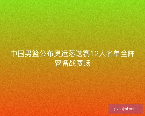 中国男篮公布奥运落选赛12人名单全阵容备战赛场