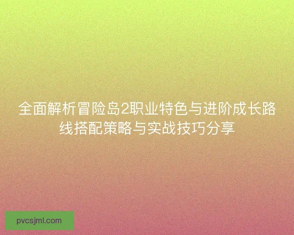 全面解析冒险岛2职业特色与进阶成长路线搭配策略与实战技巧分享