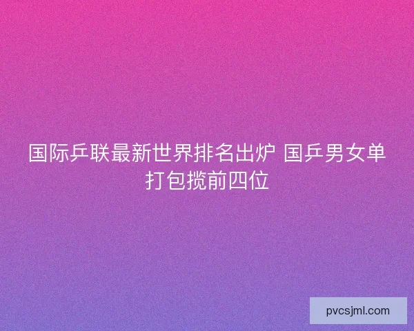 国际乒联最新世界排名出炉 国乒男女单打包揽前四位