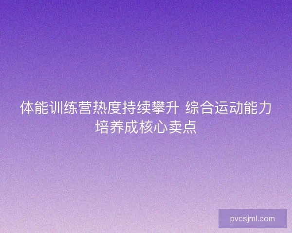 体能训练营热度持续攀升 综合运动能力培养成核心卖点