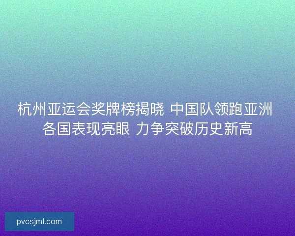 杭州亚运会奖牌榜揭晓 中国队领跑亚洲 各国表现亮眼 力争突破历史新高 杭州亚运会奖牌榜揭晓 中国队领跑亚洲 各国表现亮眼 力争突破历史新高